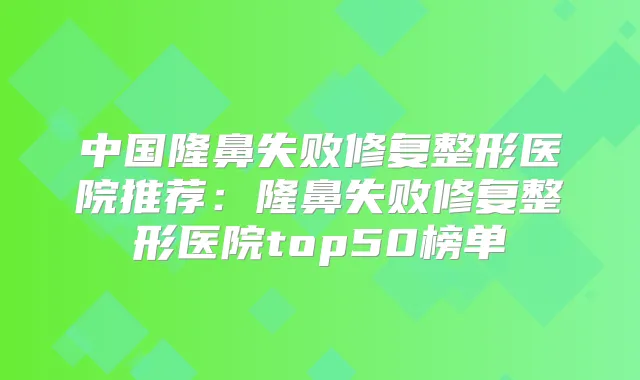 中国隆鼻失败修复整形医院推荐：隆鼻失败修复整形医院top50榜单