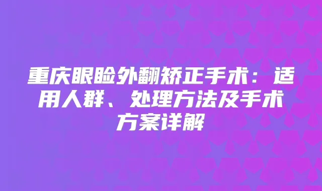 重庆眼睑外翻矫正手术：适用人群、处理方法及手术方案详解
