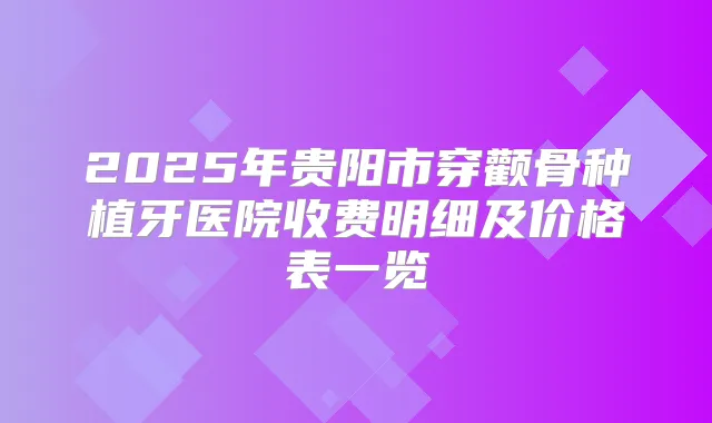 2025年贵阳市穿颧骨种植牙医院收费明细及价格表一览