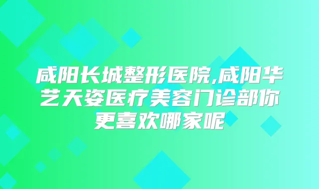 咸阳长城整形医院,咸阳华艺天姿医疗美容门诊部你更喜欢哪家呢
