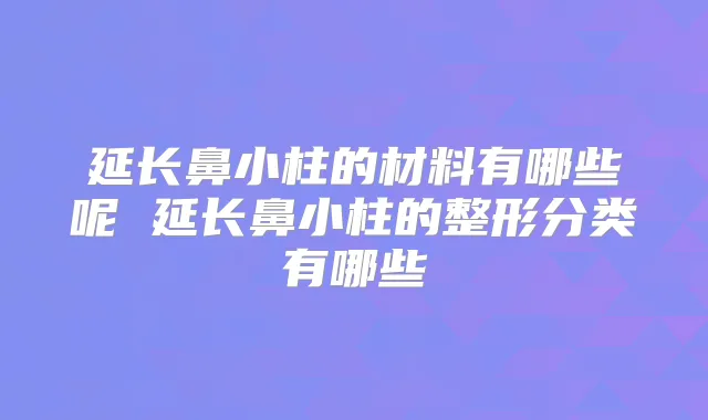 延长鼻小柱的材料有哪些呢 延长鼻小柱的整形分类有哪些