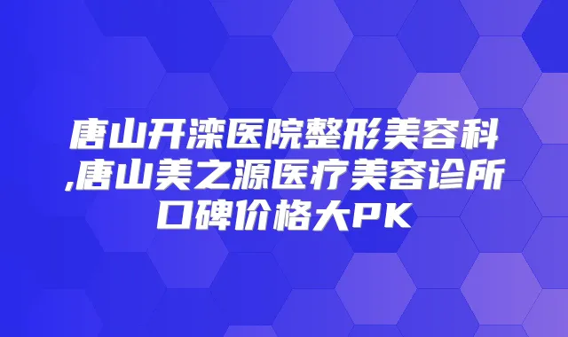 唐山开滦医院整形美容科,唐山美之源医疗美容诊所口碑价格大PK