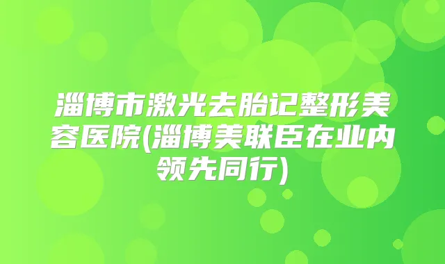 淄博市激光去胎记整形美容医院(淄博美联臣在业内领先同行)