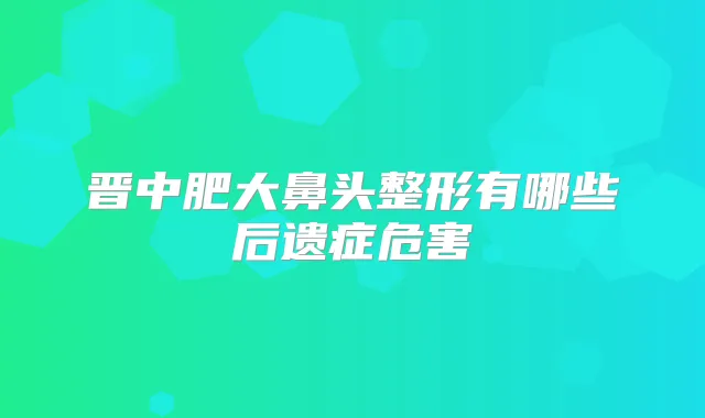 晋中肥大鼻头整形有哪些后遗症危害
