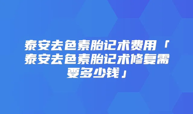 泰安去色素胎记术费用「泰安去色素胎记术修复需要多少钱」