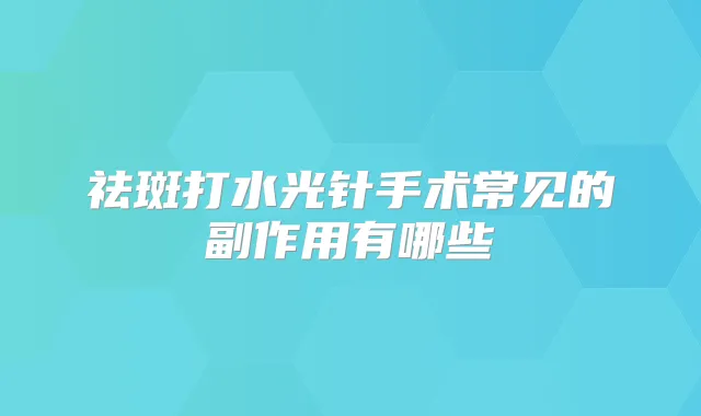 祛斑打水光针手术常见的副作用有哪些
