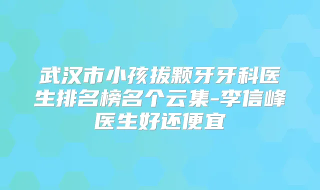 武汉市小孩拔颗牙牙科医生排名榜名个云集-李信峰医生好还便宜
