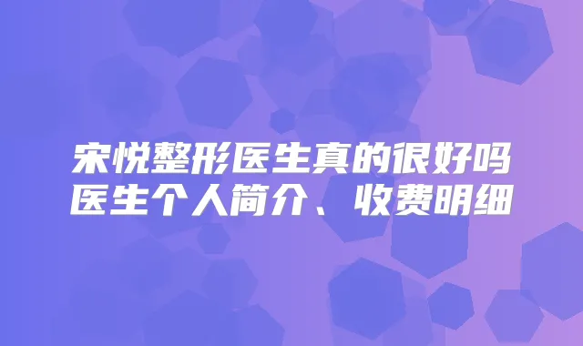 宋悦整形医生真的很好吗医生个人简介、收费明细