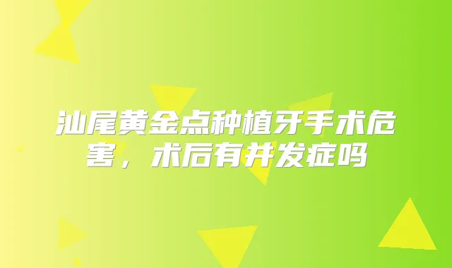 汕尾黄金点种植牙手术危害，术后有并发症吗