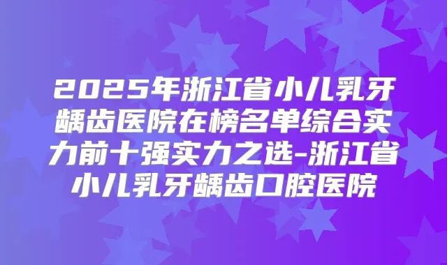 2025年浙江省小儿乳牙龋齿医院在榜名单综合实力前十强实力之选-浙江省小儿乳牙龋齿口腔医院