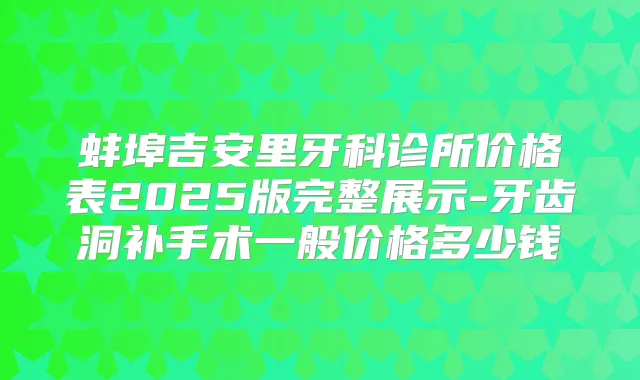 蚌埠吉安里牙科诊所价格表2025版完整展示-牙齿洞补手术一般价格多少钱