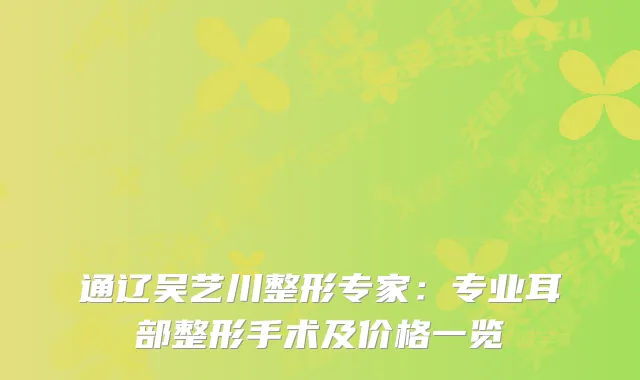 通辽吴艺川整形专家：专业耳部整形手术及价格一览