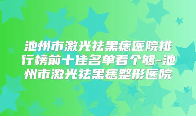 池州市激光祛黑痣医院排行榜前十佳名单看个够-池州市激光祛黑痣整形医院