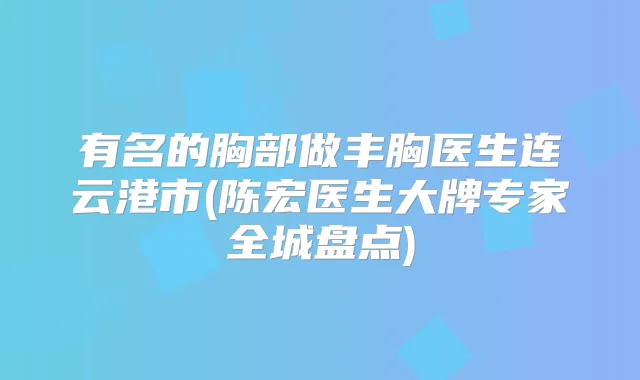 有名的胸部做丰胸医生连云港市(陈宏医生大牌专家全城盘点)