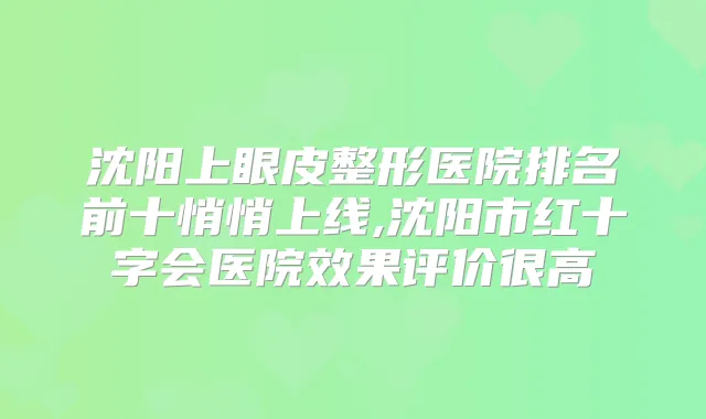 沈阳上眼皮整形医院排名前十悄悄上线,沈阳市红十字会医院效果评价很高