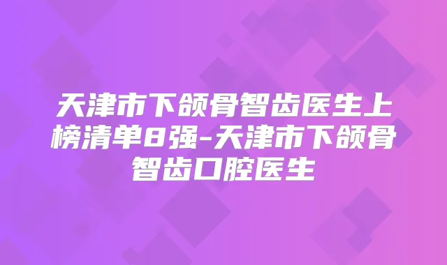 天津市下颌骨智齿医生上榜清单8强-天津市下颌骨智齿口腔医生