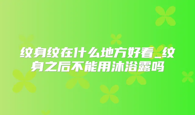纹身纹在什么地方好看_纹身之后不能用沐浴露吗
