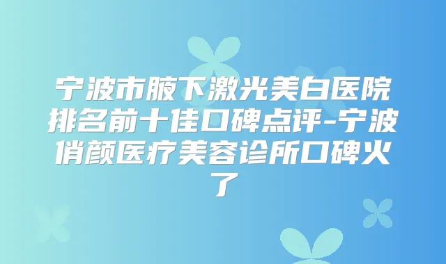 宁波市腋下激光美白医院排名前十佳口碑点评-宁波俏颜医疗美容诊所口碑火了