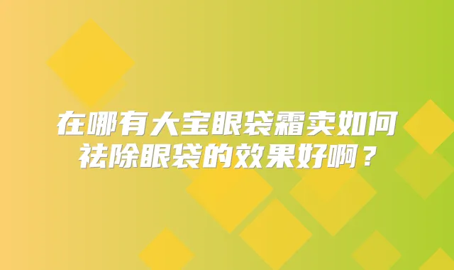 在哪有大宝眼袋霜卖如何祛除眼袋的效果好啊？
