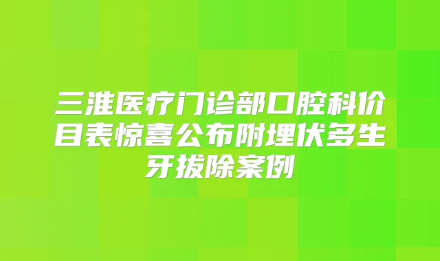 三淮医疗门诊部口腔科价目表惊喜公布附埋伏多生牙拔除案例
