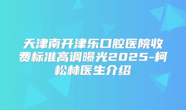 天津南开津乐口腔医院收费标准高调曝光2025-柯松林医生介绍