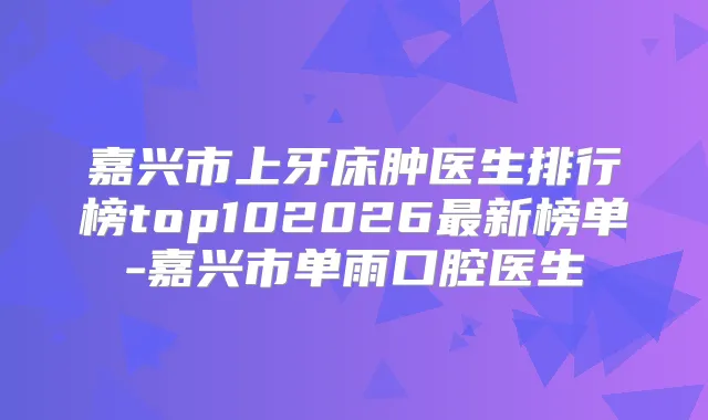 嘉兴市上牙床肿医生排行榜top102026新榜单-嘉兴市单雨口腔医生