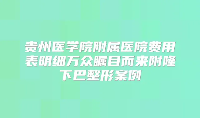 贵州医学院附属医院费用表明细万众瞩目而来附隆下巴整形案例