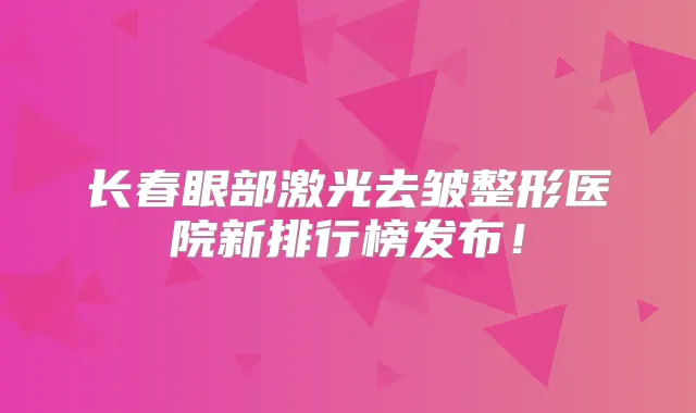 长春眼部激光去皱整形医院新排行榜发布!