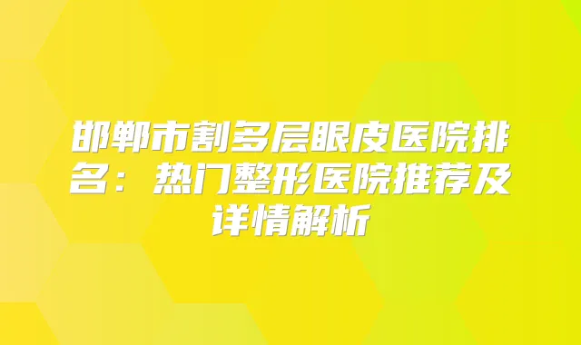 邯郸市割多层眼皮医院排名:热门整形医院推荐及详情解析
