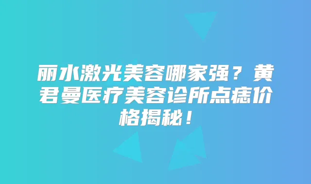 丽水激光美容哪家强？黄君曼医疗美容诊所点痣价格揭秘！