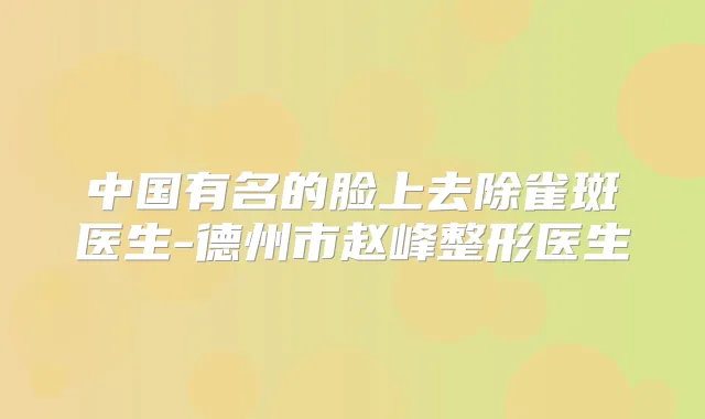 中国有名的脸上去除雀斑医生-德州市赵峰整形医生