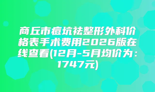 商丘市痘坑祛整形外科价格表手术费用2026版在线查看(12月-5月均价为：1747元)