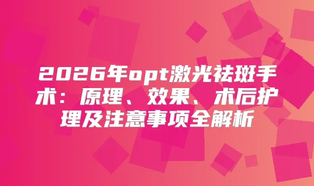 2026年opt激光祛斑手术：原理、效果、术后护理及注意事项全解析