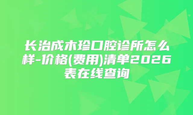 长治成木珍口腔诊所怎么样-价格(费用)清单2026表在线查询