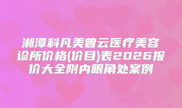 湘潭科凡美曾云医疗美容诊所价格(价目)表2026报价大全附内眼角处案例