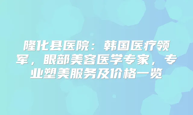 隆化县医院：韩国医疗领军，眼部美容医学专家，专业塑美服务及价格一览