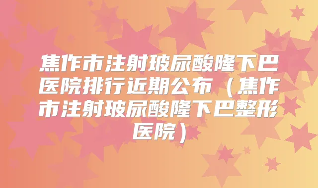 焦作市注射玻尿酸隆下巴医院排行近期公布（焦作市注射玻尿酸隆下巴整形医院）