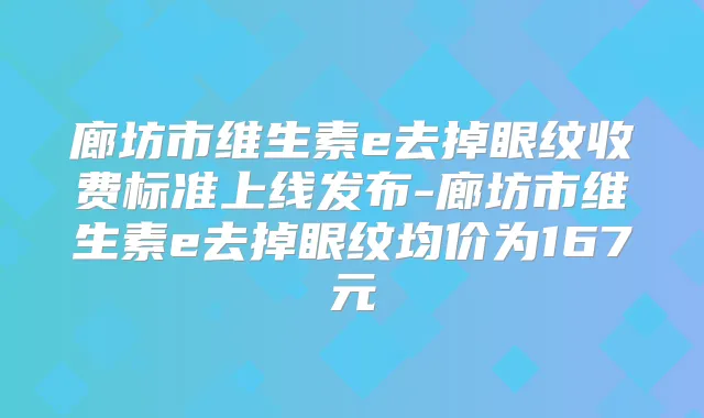 廊坊市维生素e去掉眼纹收费标准上线发布-廊坊市维生素e去掉眼纹均价为167元