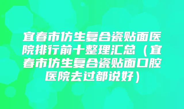 宜春市仿生复合瓷贴面医院排行前十整理汇总（宜春市仿生复合瓷贴面口腔医院去过都说好）