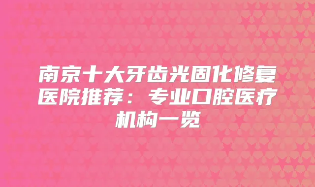 南京十大牙齿光固化修复医院推荐：专业口腔医疗机构一览