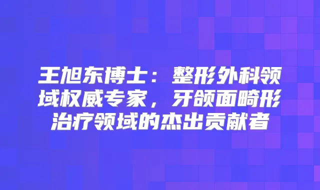王旭东博士:整形外科领域专家,牙颌面畸形领域的杰出贡献者