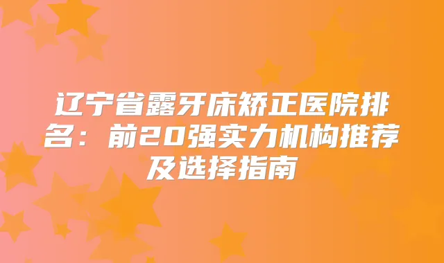 辽宁省露牙床矫正医院排名:前20强实力机构推荐及选择指南