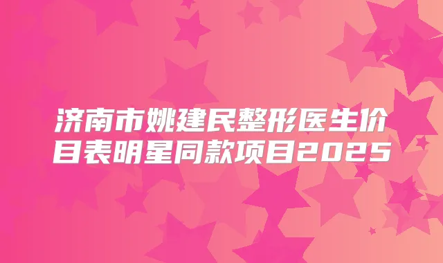 济南市姚建民整形医生价目表明星同款项目2025
