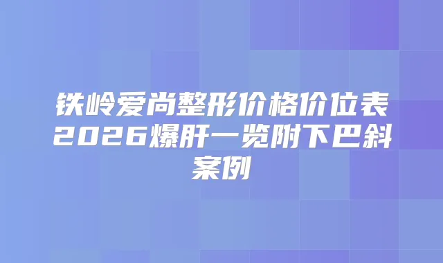 铁岭爱尚整形价格价位表2026爆肝一览附下巴斜案例