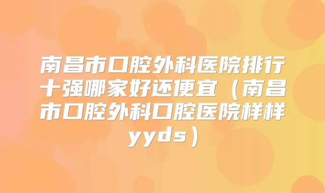 南昌市口腔外科医院排行十强哪家好还便宜(南昌市口腔外科口腔医院样样yyds)