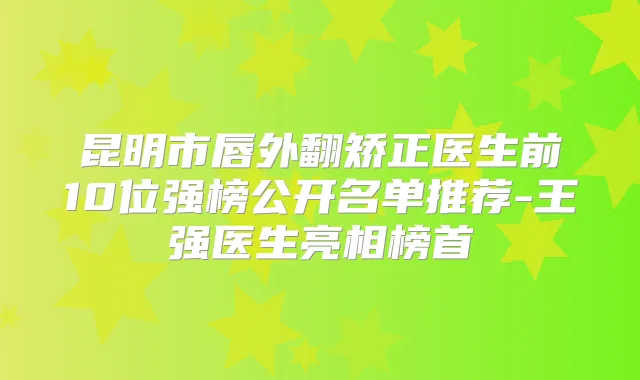 昆明市唇外翻矫正医生前10位强榜公开名单推荐-王强医生亮相榜首