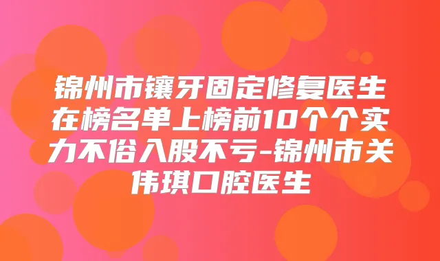 锦州市镶牙固定修复医生在榜名单上榜前10个个实力不俗入股不亏-锦州市关伟琪口腔医生