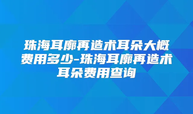 珠海耳廓再造术耳朵大概费用多少-珠海耳廓再造术耳朵费用查询
