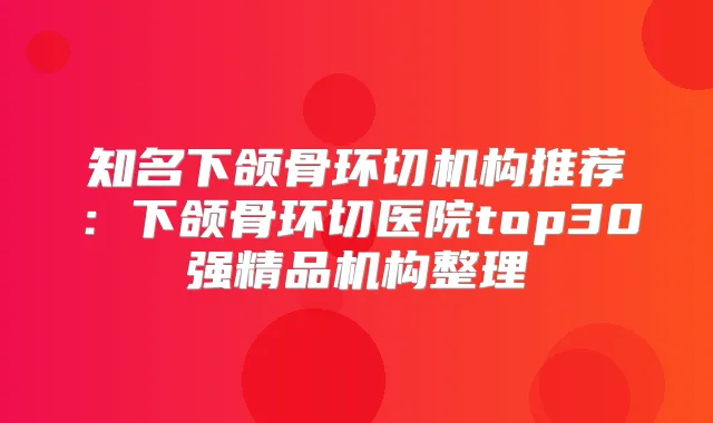 知名下颌骨环切机构推荐：下颌骨环切医院top30强精品机构整理