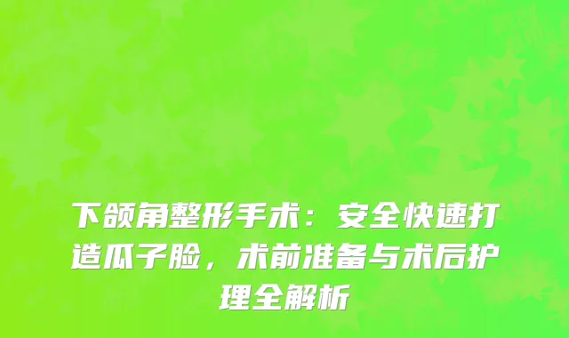 下颌角整形手术：安全快速打造瓜子脸，术前准备与术后护理全解析